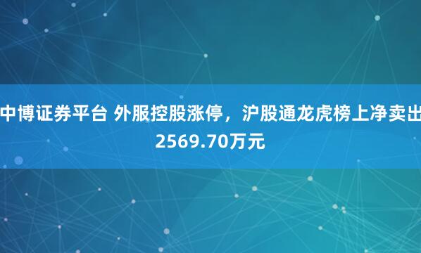 中博证券平台 外服控股涨停，沪股通龙虎榜上净卖出2569.70万元