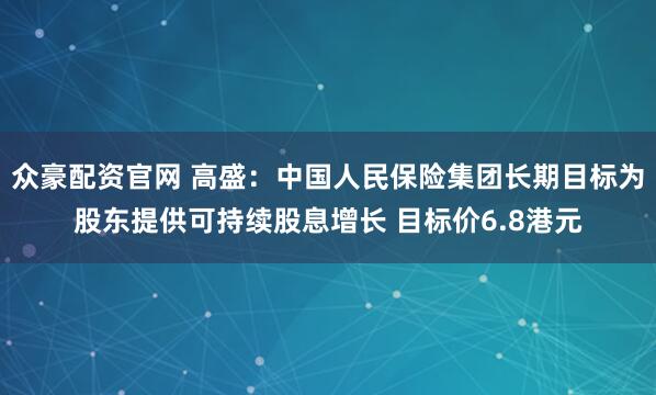 众豪配资官网 高盛：中国人民保险集团长期目标为股东提供可持续股息增长 目标价6.8港元