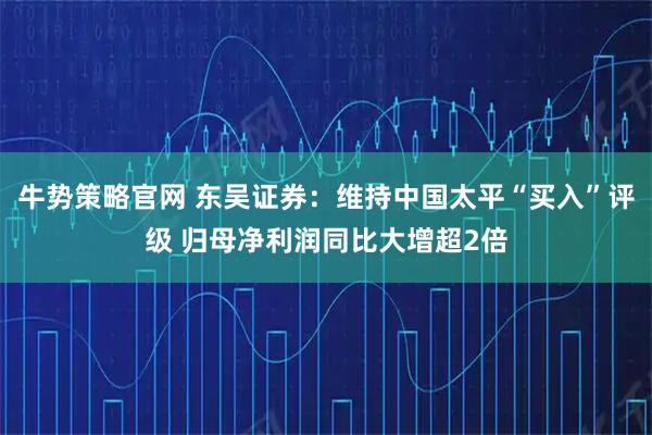 牛势策略官网 东吴证券：维持中国太平“买入”评级 归母净利润同比大增超2倍