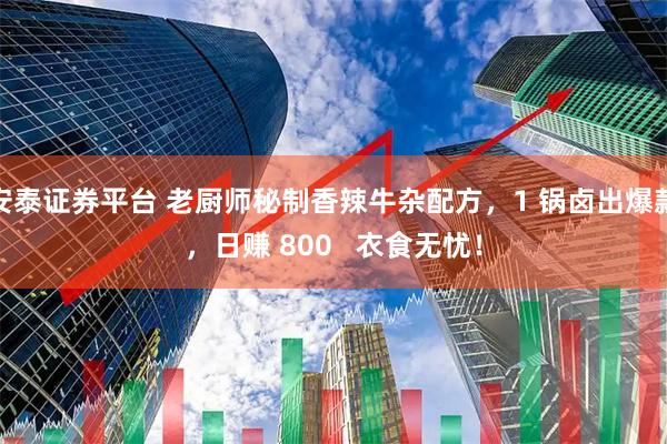 安泰证券平台 老厨师秘制香辣牛杂配方，1 锅卤出爆款，日赚 800   衣食无忧！