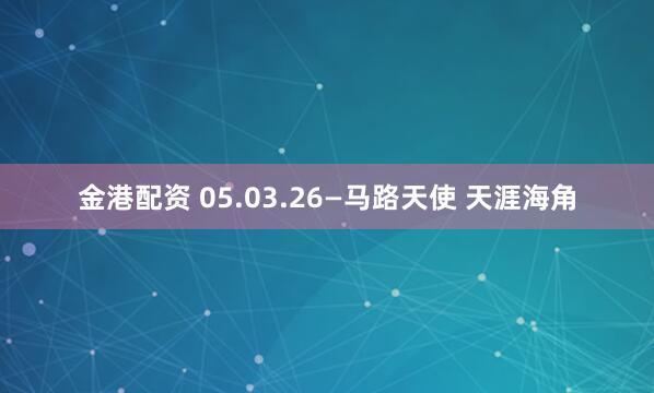 金港配资 05.03.26—马路天使 天涯海角