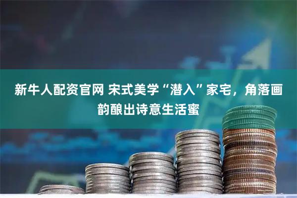 新牛人配资官网 宋式美学“潜入”家宅，角落画韵酿出诗意生活蜜