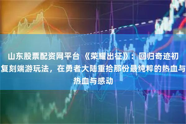 山东股票配资网平台 《荣耀出征》：回归奇迹初心，复刻端游玩法，在勇者大陆重拾那份最纯粹的热血与感动