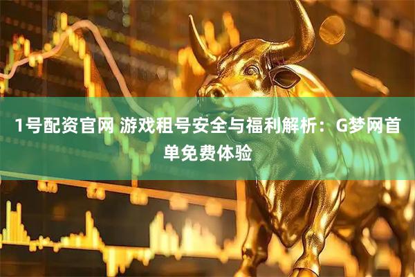 1号配资官网 游戏租号安全与福利解析：G梦网首单免费体验