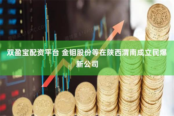 双盈宝配资平台 金钼股份等在陕西渭南成立民爆新公司