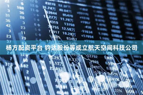杨方配资平台 钧达股份等成立航天空间科技公司