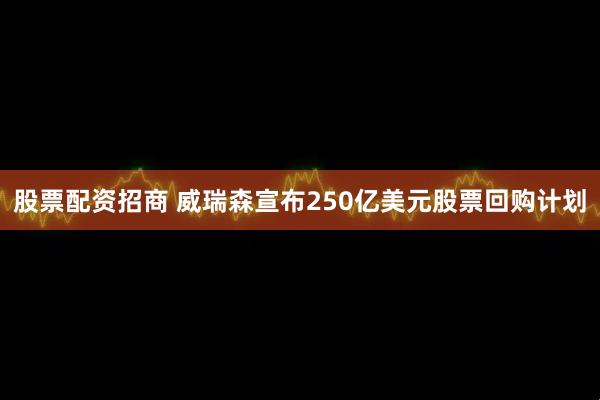 股票配资招商 威瑞森宣布250亿美元股票回购计划