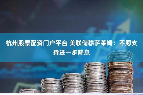 杭州股票配资门户平台 美联储穆萨莱姆：不愿支持进一步降息