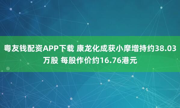 粤友钱配资APP下载 康龙化成获小摩增持约38.03万股 每股作价约16.76港元
