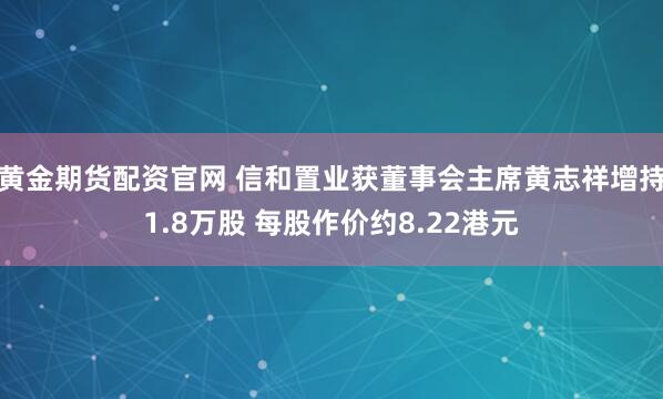 黄金期货配资官网 信和置业获董事会主席黄志祥增持1.8万股 每股作价约8.22港元