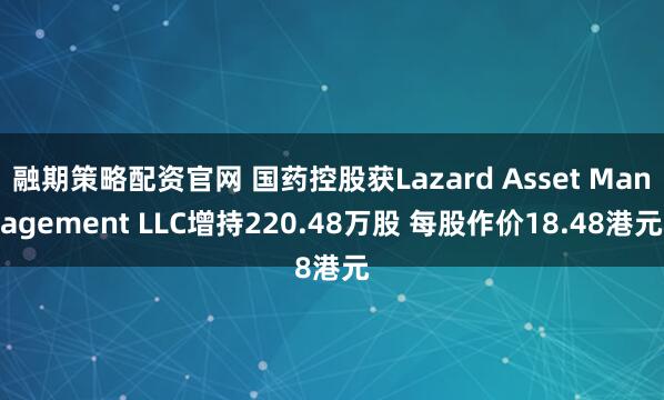 融期策略配资官网 国药控股获Lazard Asset Management LLC增持220.48万股 每股作价18.48港元