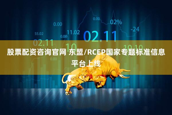 股票配资咨询官网 东盟/RCEP国家专题标准信息平台上线