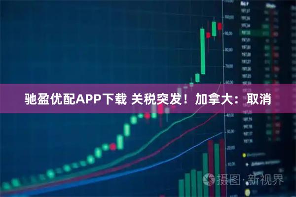 驰盈优配APP下载 关税突发！加拿大：取消