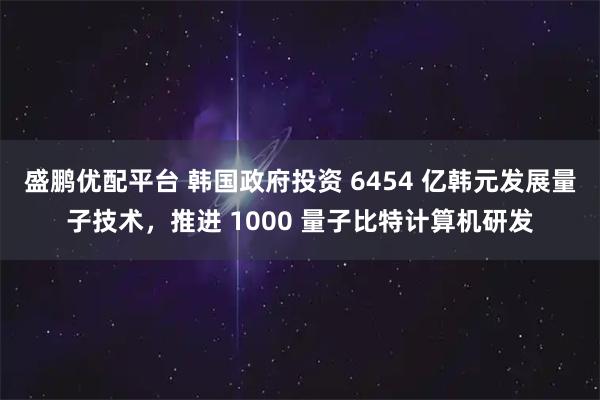 盛鹏优配平台 韩国政府投资 6454 亿韩元发展量子技术，推进 1000 量子比特计算机研发