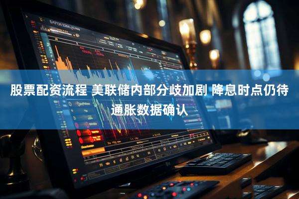 股票配资流程 美联储内部分歧加剧 降息时点仍待通胀数据确认