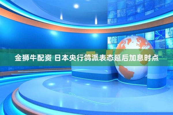 金狮牛配资 日本央行鸽派表态延后加息时点