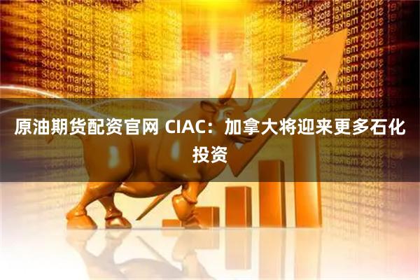 原油期货配资官网 CIAC：加拿大将迎来更多石化投资