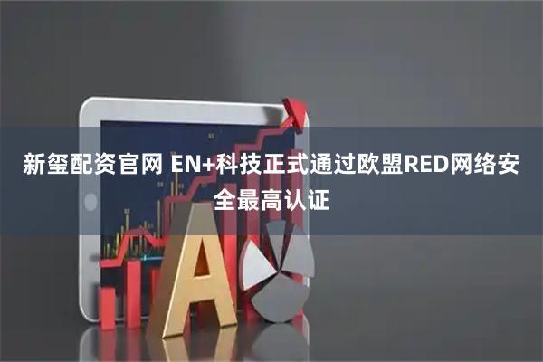 新玺配资官网 EN+科技正式通过欧盟RED网络安全最高认证