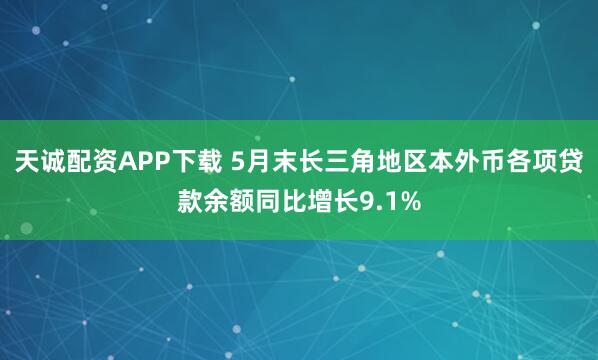 天诚配资APP下载 5月末长三角地区本外币各项贷款余额同比增长9.1%