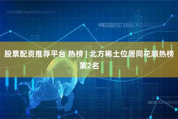 股票配资推荐平台 热榜 | 北方稀土位居同花顺热榜第2名
