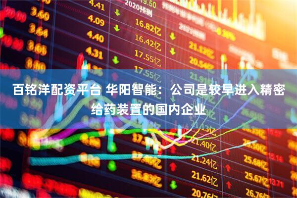 百铭洋配资平台 华阳智能：公司是较早进入精密给药装置的国内企业