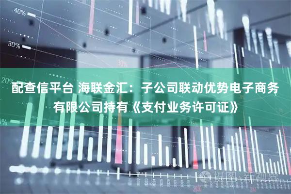 配查信平台 海联金汇：子公司联动优势电子商务有限公司持有《支付业务许可证》