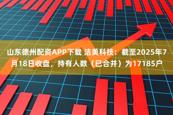 山东德州配资APP下载 洁美科技：截至2025年7月18日收盘，持有人数（已合并）为17185户