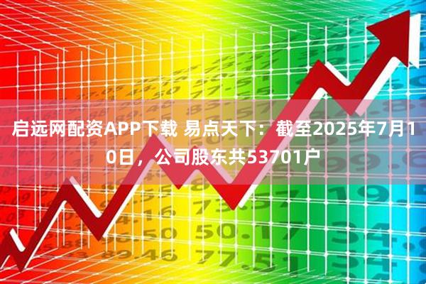 启远网配资APP下载 易点天下：截至2025年7月10日，公司股东共53701户