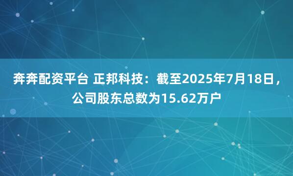 奔奔配资平台 正邦科技：截至2025年7月18日，公司股东总数为15.62万户
