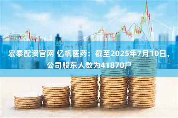 宏泰配资官网 亿帆医药：截至2025年7月10日，公司股东人数为41870户