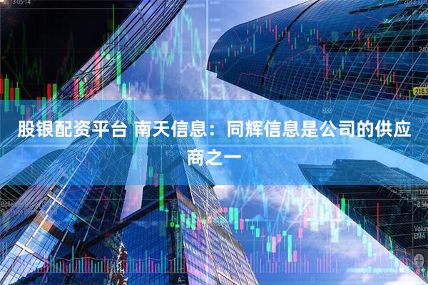 股银配资平台 南天信息：同辉信息是公司的供应商之一