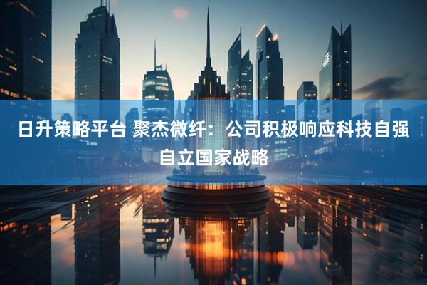 日升策略平台 聚杰微纤：公司积极响应科技自强自立国家战略