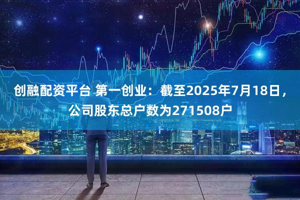 创融配资平台 第一创业：截至2025年7月18日，公司股东总户数为271508户