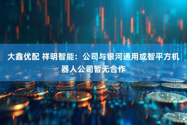 大鑫优配 祥明智能：公司与银河通用或智平方机器人公司暂无合作