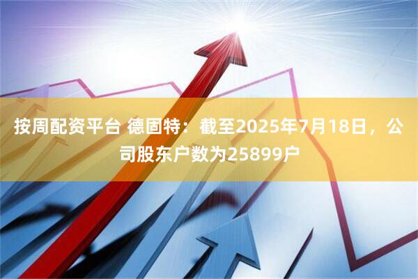 按周配资平台 德固特：截至2025年7月18日，公司股东户数为25899户
