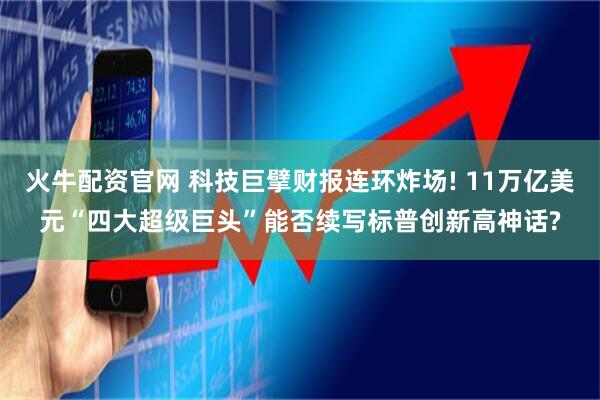 火牛配资官网 科技巨擘财报连环炸场! 11万亿美元“四大超级巨头”能否续写标普创新高神话?