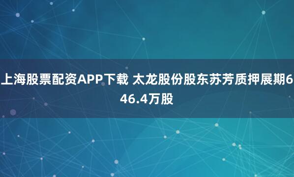 上海股票配资APP下载 太龙股份股东苏芳质押展期646.4万股