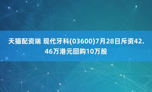 天猫配资端 现代牙科(03600)7月28日斥资42.46万港元回购10万股