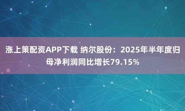 涨上策配资APP下载 纳尔股份：2025年半年度归母净利润同比增长79.15%
