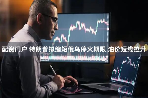 配资门户 特朗普拟缩短俄乌停火期限 油价短线拉升