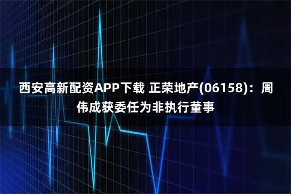 西安高新配资APP下载 正荣地产(06158)：周伟成获委任为非执行董事