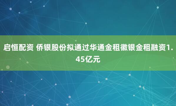 启恒配资 侨银股份拟通过华通金租徽银金租融资1.45亿元