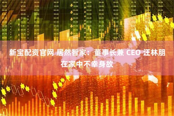 新宝配资官网 居然智家：董事长兼 CEO 汪林朋在家中不幸身故