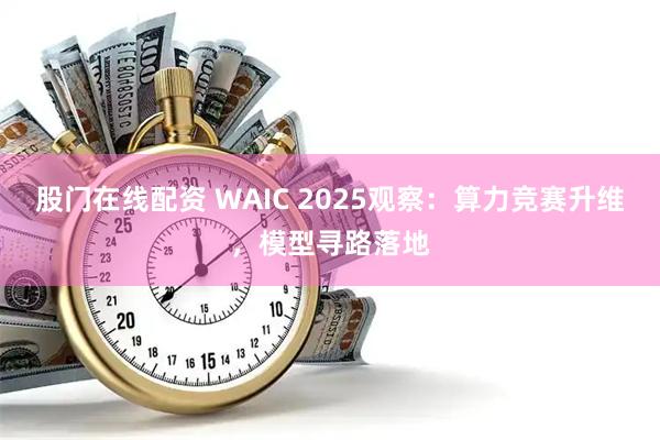 股门在线配资 WAIC 2025观察：算力竞赛升维，模型寻路落地