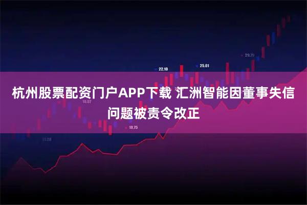 杭州股票配资门户APP下载 汇洲智能因董事失信问题被责令改正