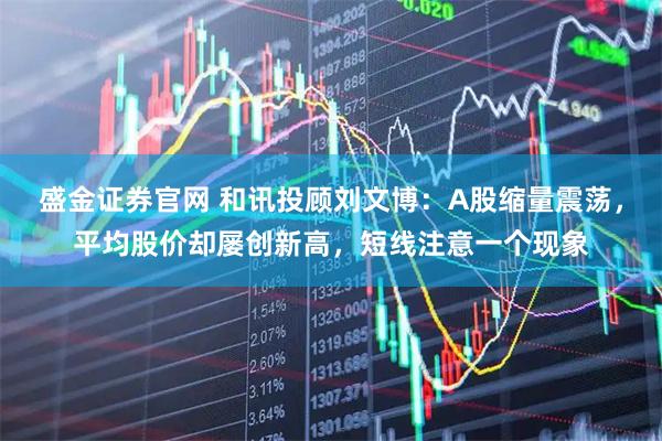 盛金证券官网 和讯投顾刘文博：A股缩量震荡，平均股价却屡创新高，短线注意一个现象