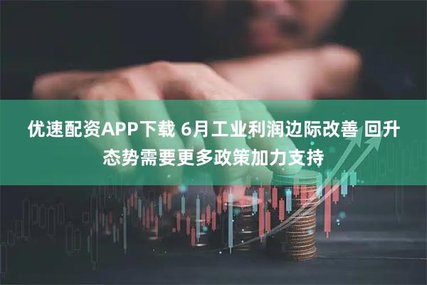 优速配资APP下载 6月工业利润边际改善 回升态势需要更多政策加力支持