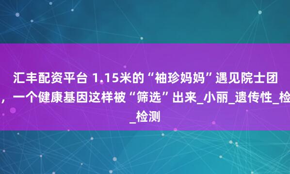 汇丰配资平台 1.15米的“袖珍妈妈”遇见院士团队，一个健康基因这样被“筛选”出来_小丽_遗传性_检测