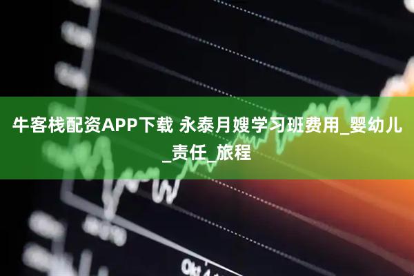 牛客栈配资APP下载 永泰月嫂学习班费用_婴幼儿_责任_旅程