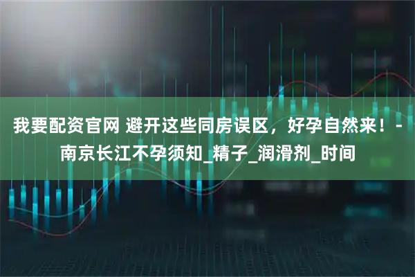 我要配资官网 避开这些同房误区，好孕自然来！-南京长江不孕须知_精子_润滑剂_时间